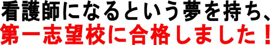 看護師になるという夢を持ち、第一志望に合格しました!