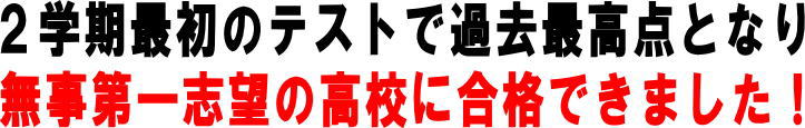 2学期最初のテストで過去最高点となり無事第一志望の高校に合格できました!