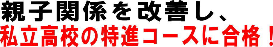 親子関係を改善し、私立高校の特進クラスに合格!